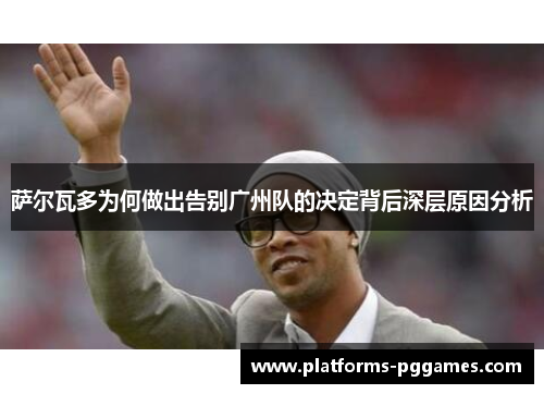 萨尔瓦多为何做出告别广州队的决定背后深层原因分析
