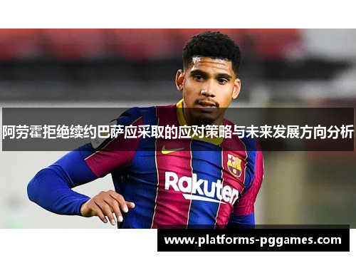 阿劳霍拒绝续约巴萨应采取的应对策略与未来发展方向分析