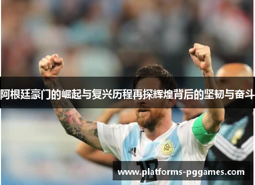 阿根廷豪门的崛起与复兴历程再探辉煌背后的坚韧与奋斗 阿根廷豪门的崛起与复兴历程再探辉煌背后的坚韧与奋斗