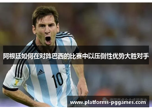 阿根廷如何在对阵巴西的比赛中以压倒性优势大胜对手