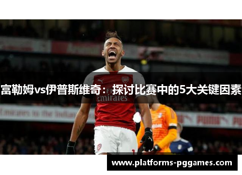 富勒姆vs伊普斯维奇：探讨比赛中的5大关键因素