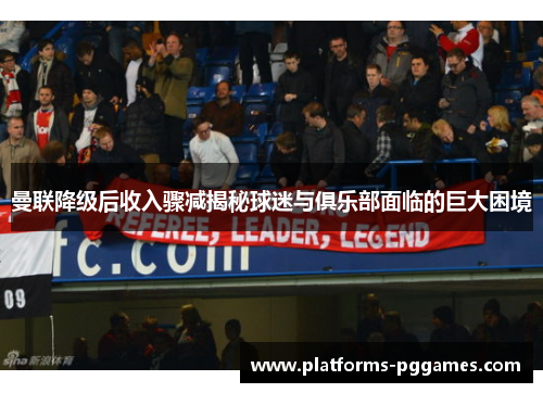 曼联降级后收入骤减揭秘球迷与俱乐部面临的巨大困境 曼联降级后收入骤减揭秘球迷与俱乐部面临的巨大困境