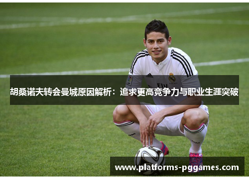 胡桑诺夫转会曼城原因解析：追求更高竞争力与职业生涯突破