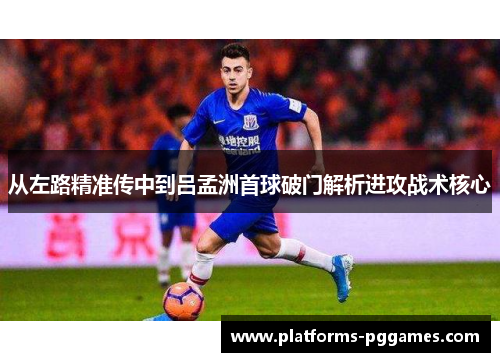 从左路精准传中到吕孟洲首球破门解析进攻战术核心 从左路精准传中到吕孟洲首球破门解析进攻战术核心