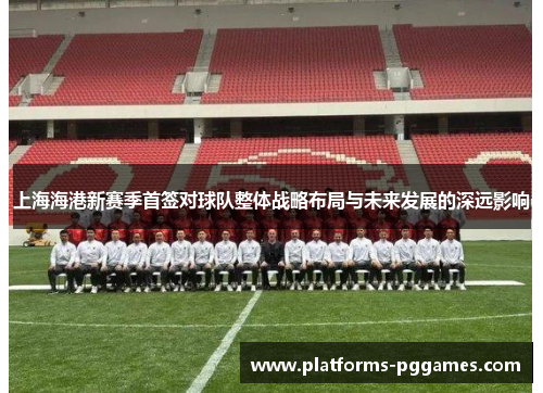 上海海港新赛季首签对球队整体战略布局与未来发展的深远影响