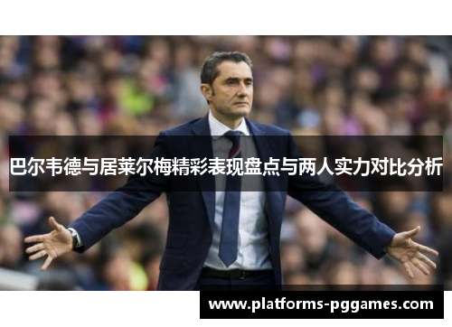 巴尔韦德与居莱尔梅精彩表现盘点与两人实力对比分析