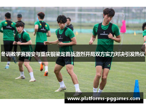 冬训教学赛国安与重庆铜梁龙首战激烈开局双方实力对决引发热议