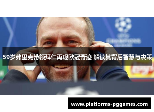 59岁弗里克带领拜仁再现欧冠奇迹 解读其背后智慧与决策