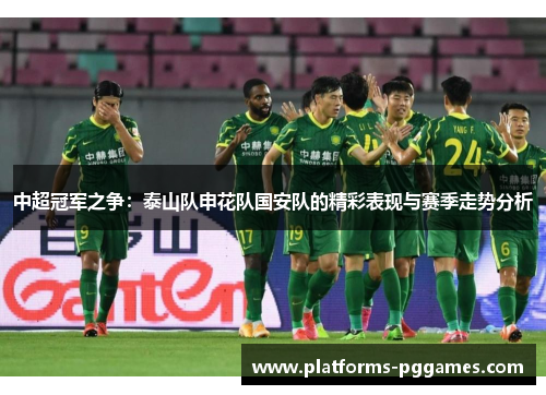 中超冠军之争：泰山队申花队国安队的精彩表现与赛季走势分析