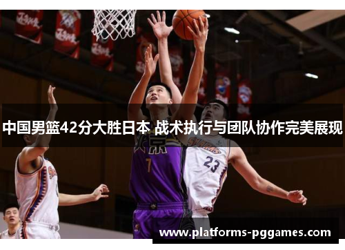 中国男篮42分大胜日本 战术执行与团队协作完美展现