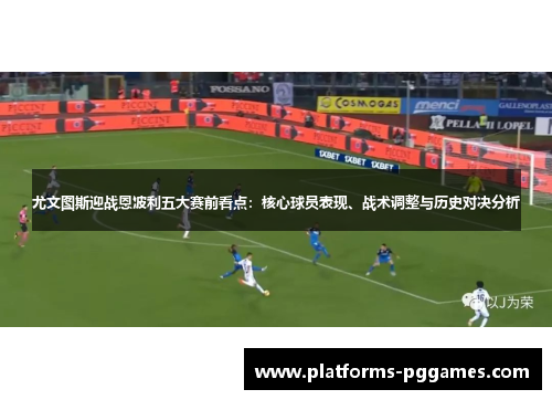 尤文图斯迎战恩波利五大赛前看点：核心球员表现、战术调整与历史对决分析