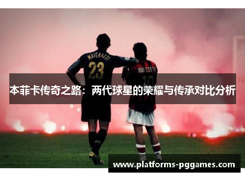 本菲卡传奇之路：两代球星的荣耀与传承对比分析
