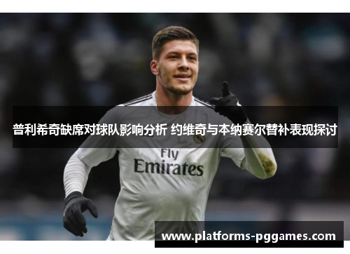 普利希奇缺席对球队影响分析 约维奇与本纳赛尔替补表现探讨