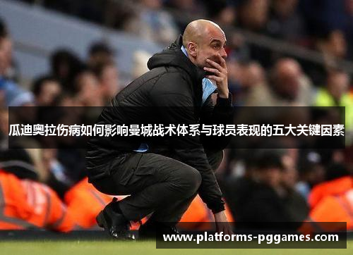 瓜迪奥拉伤病如何影响曼城战术体系与球员表现的五大关键因素 瓜迪奥拉伤病如何影响曼城战术体系与球员表现的五大关键因素