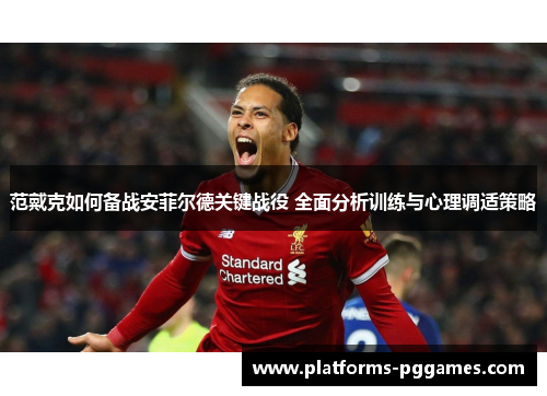 范戴克如何备战安菲尔德关键战役 全面分析训练与心理调适策略