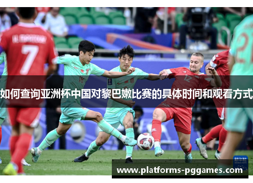 如何查询亚洲杯中国对黎巴嫩比赛的具体时间和观看方式