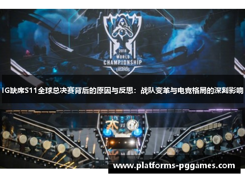 IG缺席S11全球总决赛背后的原因与反思：战队变革与电竞格局的深刻影响