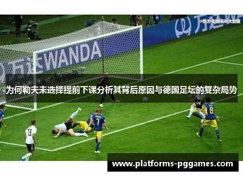 为何勒夫未选择提前下课分析其背后原因与德国足坛的复杂局势