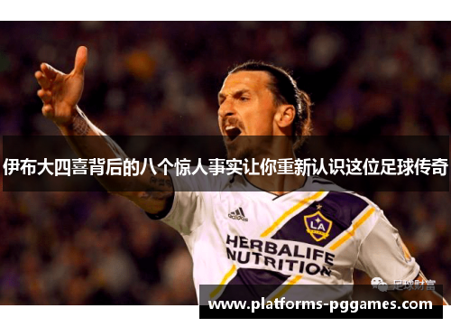 伊布大四喜背后的八个惊人事实让你重新认识这位足球传奇