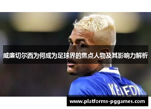 威廉切尔西为何成为足球界的焦点人物及其影响力解析
