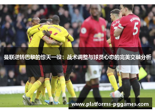 曼联逆转巴黎的惊天一役:战术调整与球员心态的完美交融分析 曼联逆转巴黎的惊天一役:战术调整与球员心态的完美交融分析