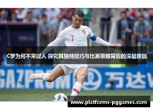 C罗为何不常过人 探究其独特技巧与比赛策略背后的深层原因