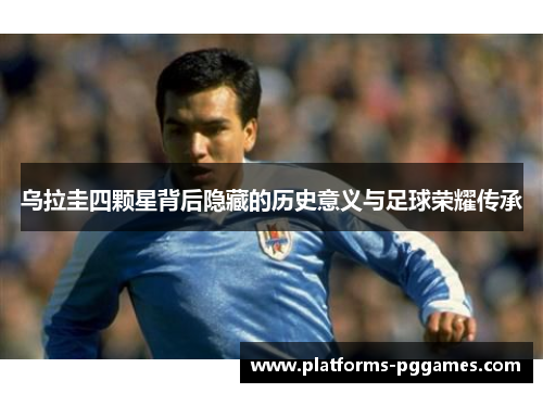 乌拉圭四颗星背后隐藏的历史意义与足球荣耀传承