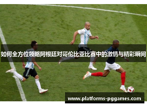 如何全方位领略阿根廷对哥伦比亚比赛中的激情与精彩瞬间
