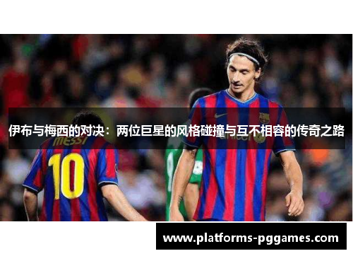 伊布与梅西的对决：两位巨星的风格碰撞与互不相容的传奇之路