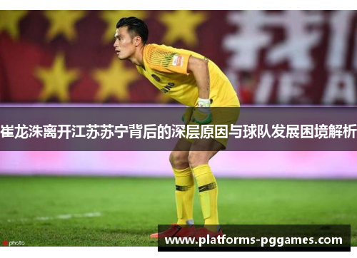 崔龙洙离开江苏苏宁背后的深层原因与球队发展困境解析