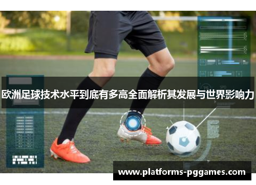 欧洲足球技术水平到底有多高全面解析其发展与世界影响力