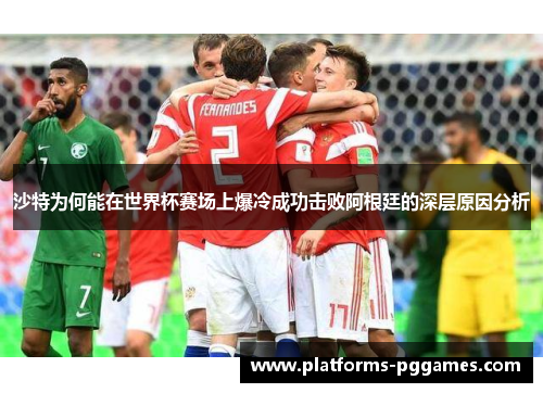 沙特为何能在世界杯赛场上爆冷成功击败阿根廷的深层原因分析
