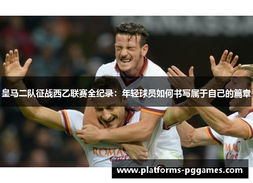 皇马二队征战西乙联赛全纪录:年轻球员如何书写属于自己的篇章 皇马二队征战西乙联赛全纪录:年轻球员如何书写属于自己的篇章