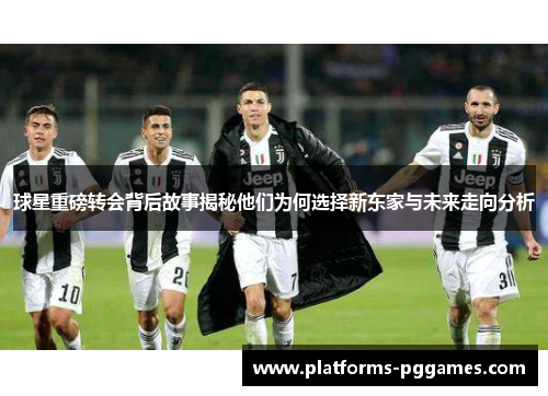 球星重磅转会背后故事揭秘他们为何选择新东家与未来走向分析