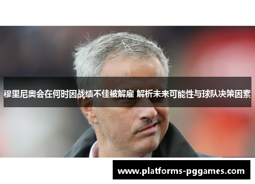 穆里尼奥会在何时因战绩不佳被解雇 解析未来可能性与球队决策因素