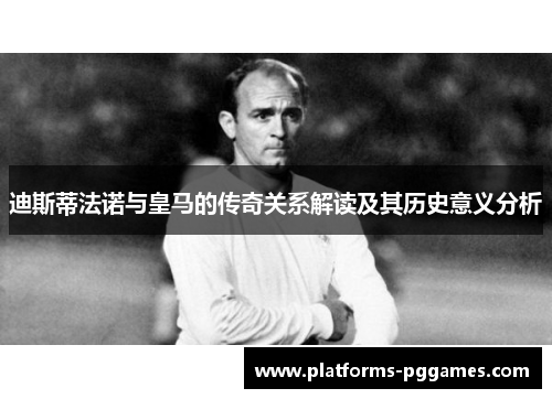 迪斯蒂法诺与皇马的传奇关系解读及其历史意义分析