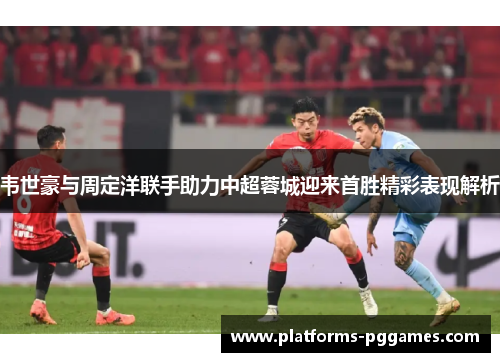 韦世豪与周定洋联手助力中超蓉城迎来首胜精彩表现解析