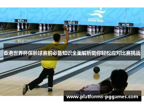 香港世界杯保龄球赛前必备知识全面解析助你轻松应对比赛挑战 香港世界杯保龄球赛前必备知识全面解析助你轻松应对比赛挑战