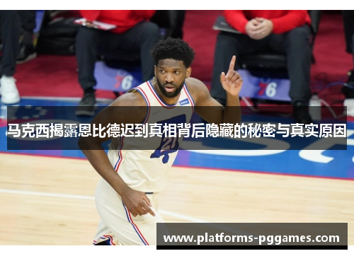 马克西揭露恩比德迟到真相背后隐藏的秘密与真实原因