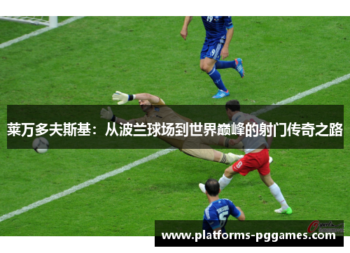 莱万多夫斯基：从波兰球场到世界巅峰的射门传奇之路