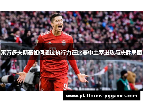 莱万多夫斯基如何通过执行力在比赛中主宰进攻与决胜局面 莱万多夫斯基如何通过执行力在比赛中主宰进攻与决胜局面