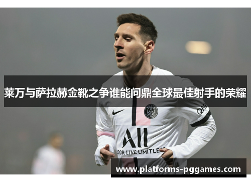 莱万与萨拉赫金靴之争谁能问鼎全球最佳射手的荣耀 莱万与萨拉赫金靴之争谁能问鼎全球最佳射手的荣耀