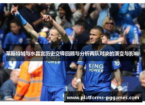 莱斯特城与水晶宫历史交锋回顾与分析两队对决的演变与影响
