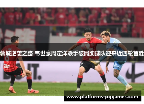 蓉城逆袭之路 韦世豪周定洋联手破局助球队迎来近四轮首胜