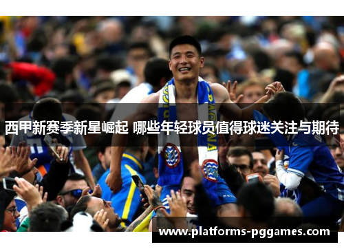 西甲新赛季新星崛起 哪些年轻球员值得球迷关注与期待