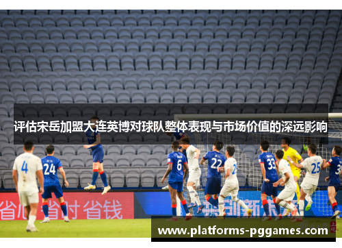 评估宋岳加盟大连英博对球队整体表现与市场价值的深远影响