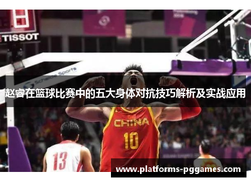 赵睿在篮球比赛中的五大身体对抗技巧解析及实战应用 赵睿在篮球比赛中的五大身体对抗技巧解析及实战应用