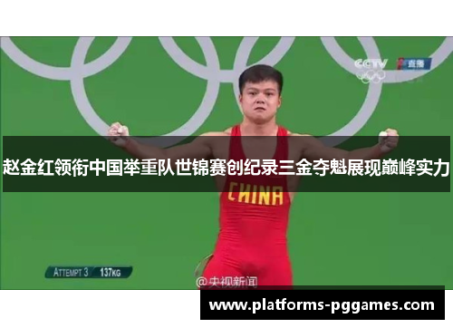 赵金红领衔中国举重队世锦赛创纪录三金夺魁展现巅峰实力