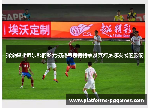 探索建业俱乐部的多元功能与独特特点及其对足球发展的影响 探索建业俱乐部的多元功能与独特特点及其对足球发展的影响
