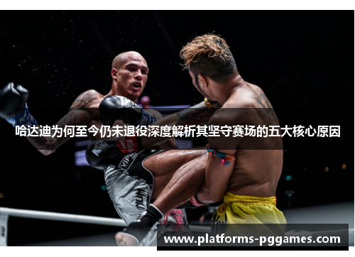哈达迪为何至今仍未退役深度解析其坚守赛场的五大核心原因 哈达迪为何至今仍未退役深度解析其坚守赛场的五大核心原因